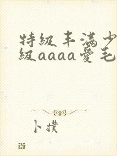 特级丰满少妇一级aaaa爱毛