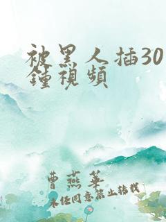 被黑人插30分钟视频