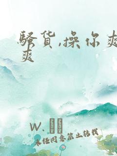 骚货,操你爽不爽