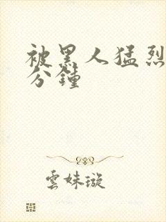 被黑人猛烈30分钟