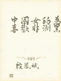 中国女的为什么喜欢非洲黑人呢