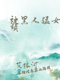 被黑人猛女人视频