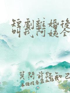 短剧离婚后女儿叫我阿姨全集