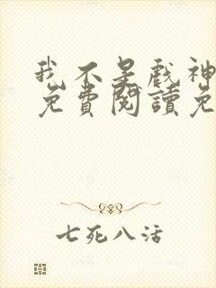 我不是戏神全文免费阅读免费