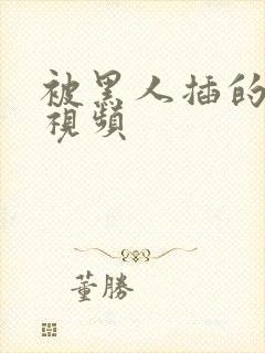 被黑人插的好爽视频