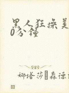 黑人狂操美女30分钟