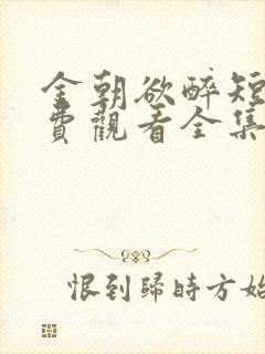 金朝欲醉短剧免费观看全集