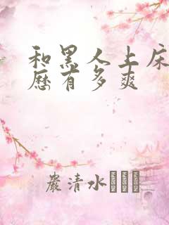 和黑人上床的经历有多爽