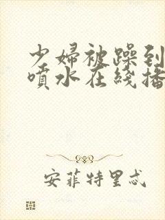 少妇被躁到高潮喷水在线播放