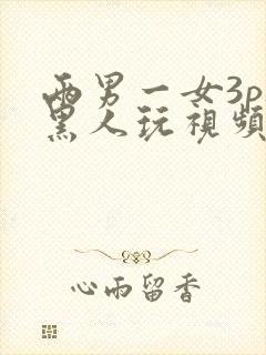 两男一女3p被黑人玩视频