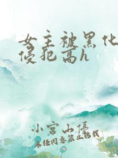 女主被黑化男主侵犯高h