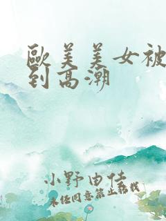 欧美美女被狂操到高潮