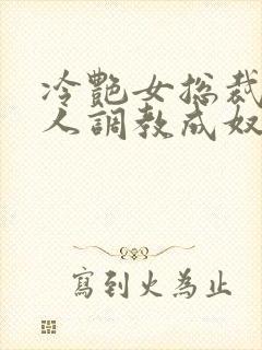 冷艳女总裁被黑人调教成奴