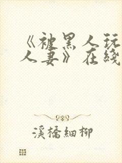 《被黑人玩弄的人妻》在线观看