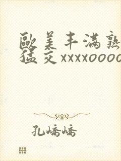 欧美丰满熟妇性猛交xxxxoooo