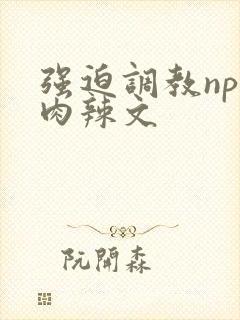 强迫调教np纯肉辣文