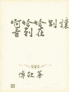 啊哈哈别让姐姐看到在