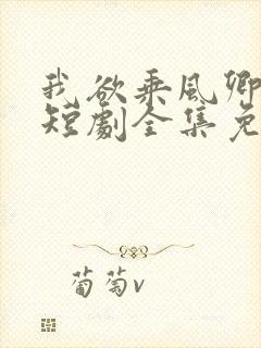 我欲乘风卿且去短剧全集免费