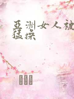 亚洲女人被黑人猛操