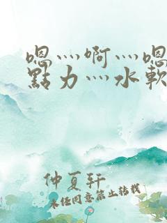 嗯灬啊灬嗯灬用点力灬水软件视频