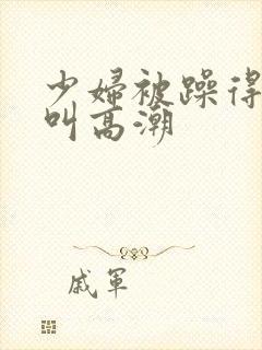 少妇被躁得嗷嗷叫高潮