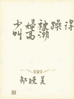 少妇被躁得嗷嗷叫高潮