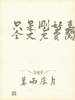 只是刚好喜欢你全文免费阅读