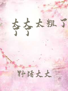 太大太粗了受不了了