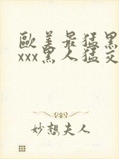 欧美最猛黑人xxxx黑人猛交