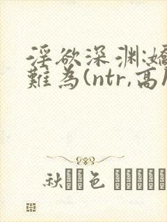 淫欲深渊:娇妻难为(ntr,高h)