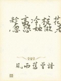 趁高冷校花青涩,忽悠她做老婆全本阅读