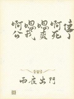 啊嗯嗯啊使劲老公我爽死了