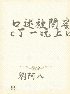 口述被闺蜜老公c了一晚上以后的小说