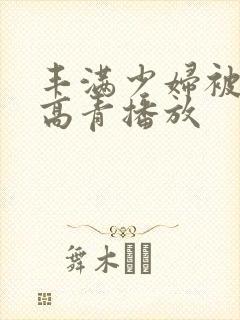 丰满少妇被猛烈高青播放