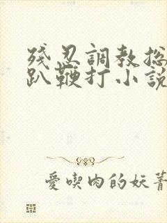 残忍调教总裁跪趴鞭打小说