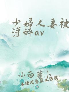 少妇人妻被黑人灌醉av