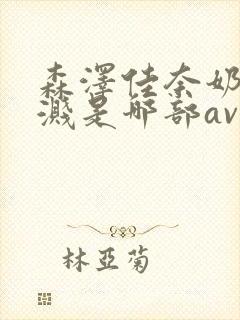 森泽佳奈奶水飞溅是哪部av