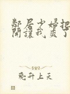 邻居少妇把腿张开让我爽了一夜