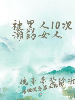 被黑人10次高潮的女人