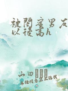 被闺蜜男友上错以后高h