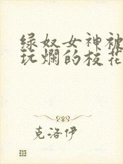 绿奴女神被黑人玩烂的校花