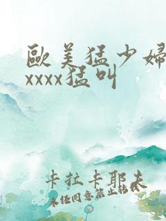 欧美猛少妇色xxxxx猛叫