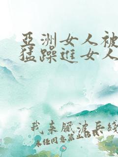 亚洲女人被黑人猛躁进女人