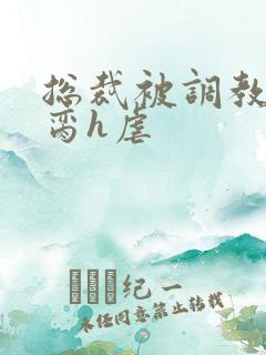 总裁被调教成禁脔h虐