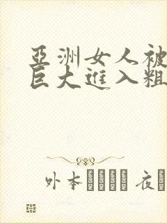 亚洲女人被黑人巨大进入粗暴