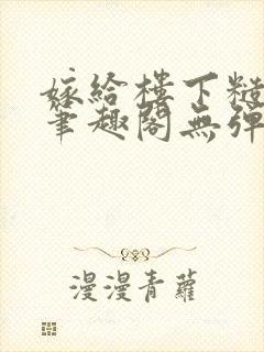 嫁给楼下糙汉后笔趣阁无弹窗时韵