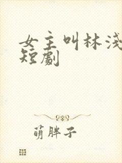 女主叫林浅浅的短剧