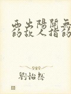 西出阳关无故人的故人指的是谁