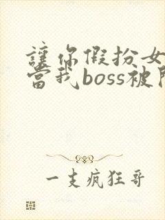 让你假扮女友你当我boss被开除