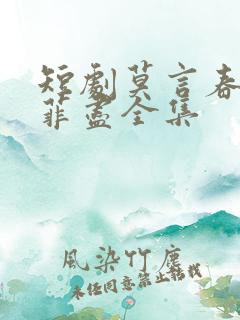 短剧莫言春度芳菲尽全集